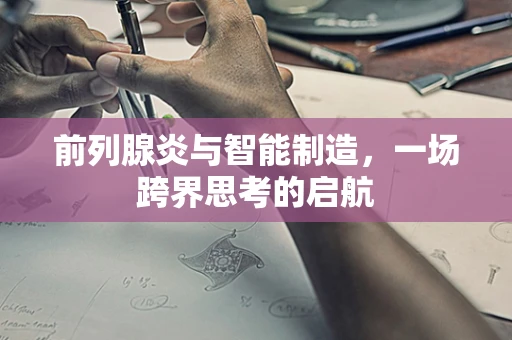 前列腺炎与智能制造，一场跨界思考的启航