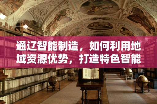 通辽智能制造，如何利用地域资源优势，打造特色智能工厂？