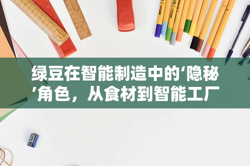 绿豆在智能制造中的‘隐秘’角色，从食材到智能工厂的绿色纽带