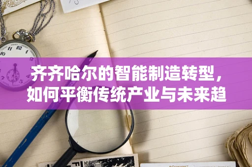 齐齐哈尔的智能制造转型，如何平衡传统产业与未来趋势的融合？