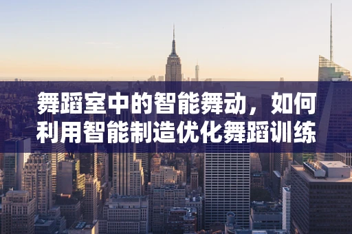 舞蹈室中的智能舞动，如何利用智能制造优化舞蹈训练环境？