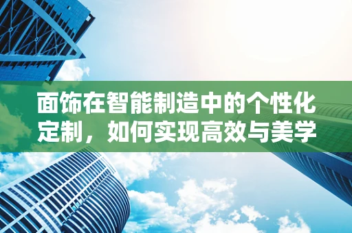 面饰在智能制造中的个性化定制，如何实现高效与美学的平衡？