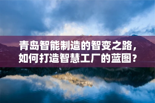 青岛智能制造的智变之路，如何打造智慧工厂的蓝图？