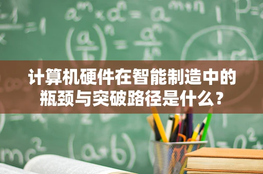 计算机硬件在智能制造中的瓶颈与突破路径是什么？
