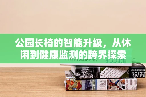 公园长椅的智能升级，从休闲到健康监测的跨界探索