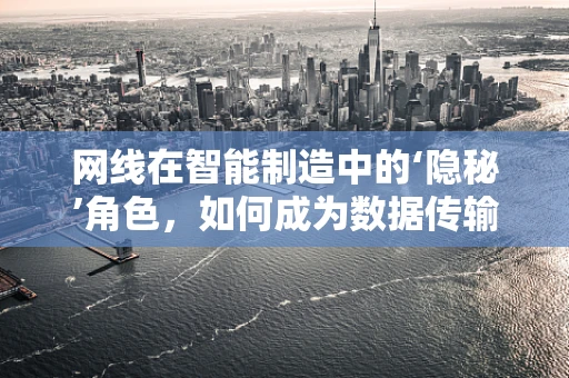 网线在智能制造中的‘隐秘’角色，如何成为数据传输的隐形桥梁？