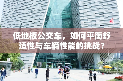 低地板公交车，如何平衡舒适性与车辆性能的挑战？