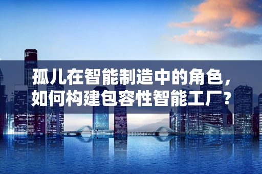 孤儿在智能制造中的角色，如何构建包容性智能工厂？