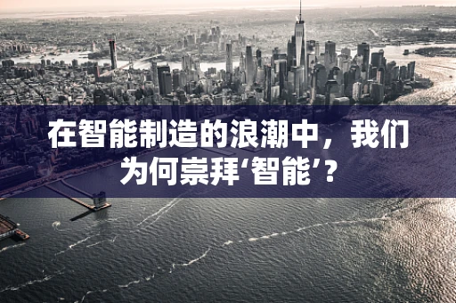 在智能制造的浪潮中，我们为何崇拜‘智能’？