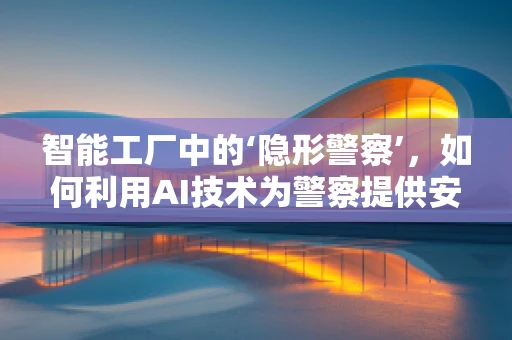 智能工厂中的‘隐形警察’，如何利用AI技术为警察提供安全保障？