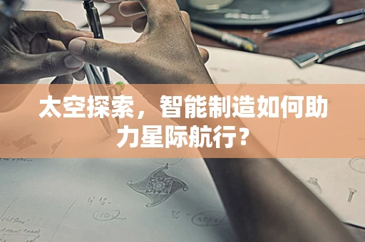 太空探索，智能制造如何助力星际航行？