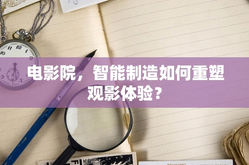 电影院，智能制造如何重塑观影体验？