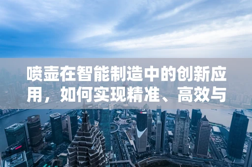 喷壶在智能制造中的创新应用，如何实现精准、高效与智能化的灌溉？