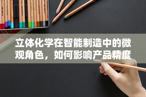 立体化学在智能制造中的微观角色，如何影响产品精度与效率？