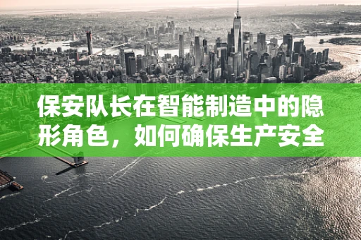 保安队长在智能制造中的隐形角色，如何确保生产安全与高效？