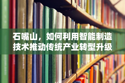 石嘴山，如何利用智能制造技术推动传统产业转型升级？