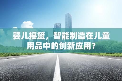 婴儿摇篮，智能制造在儿童用品中的创新应用？