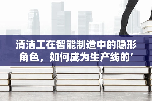 清洁工在智能制造中的隐形角色，如何成为生产线的‘隐形守护者’？