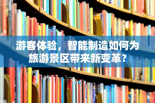 游客体验，智能制造如何为旅游景区带来新变革？