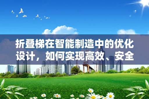 折叠梯在智能制造中的优化设计，如何实现高效、安全的自动化生产？