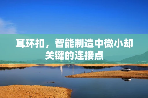 耳环扣，智能制造中微小却关键的连接点