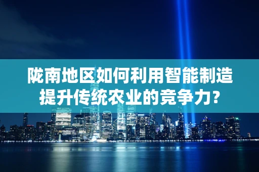 陇南地区如何利用智能制造提升传统农业的竞争力？