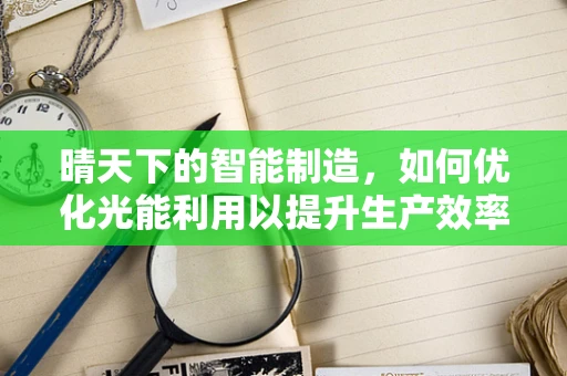 晴天下的智能制造，如何优化光能利用以提升生产效率？