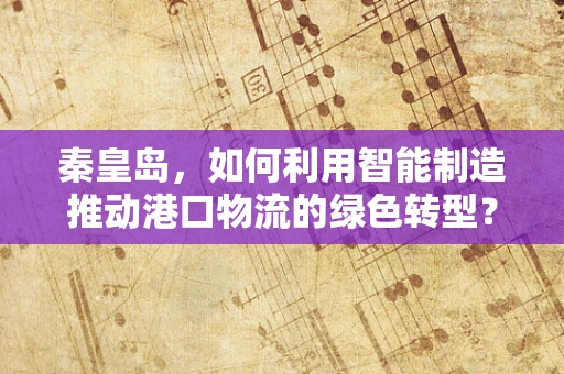 秦皇岛，如何利用智能制造推动港口物流的绿色转型？