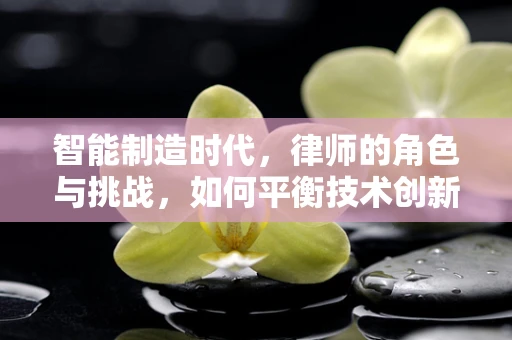 智能制造时代，律师的角色与挑战，如何平衡技术创新与法律合规？