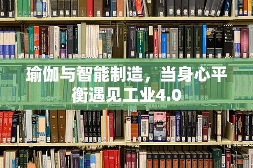 瑜伽与智能制造，当身心平衡遇见工业4.0