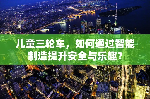 儿童三轮车，如何通过智能制造提升安全与乐趣？