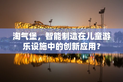 淘气堡，智能制造在儿童游乐设施中的创新应用？