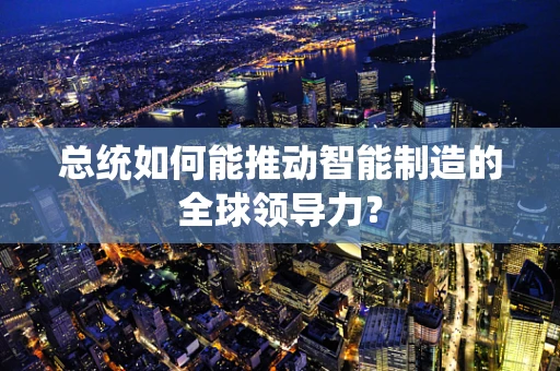 总统如何能推动智能制造的全球领导力？