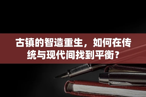 古镇的智造重生，如何在传统与现代间找到平衡？