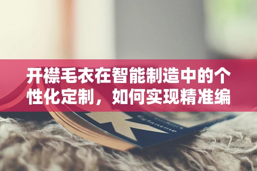 开襟毛衣在智能制造中的个性化定制，如何实现精准编织？