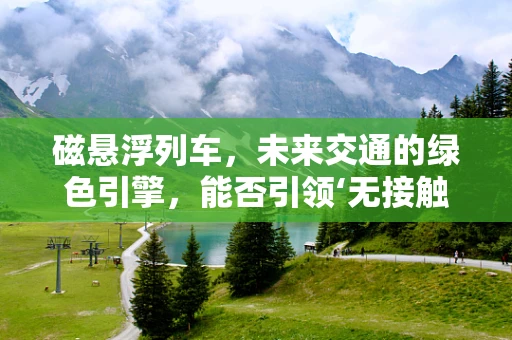 磁悬浮列车，未来交通的绿色引擎，能否引领‘无接触’时代？