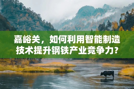 嘉峪关，如何利用智能制造技术提升钢铁产业竞争力？