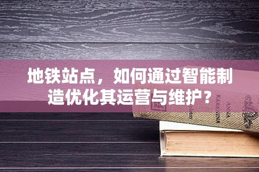 地铁站点，如何通过智能制造优化其运营与维护？
