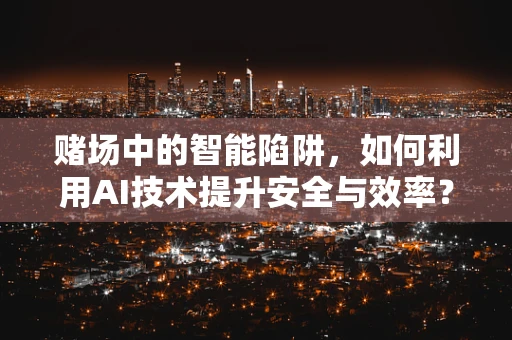 赌场中的智能陷阱，如何利用AI技术提升安全与效率？