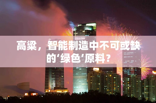 高粱，智能制造中不可或缺的‘绿色’原料？