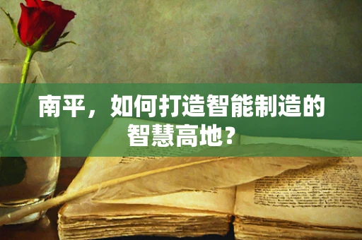 南平，如何打造智能制造的智慧高地？