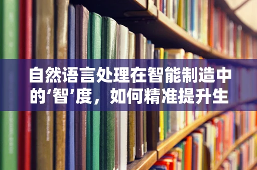 自然语言处理在智能制造中的‘智’度，如何精准提升生产效率？