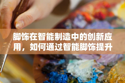 脚饰在智能制造中的创新应用，如何通过智能脚饰提升生产效率与员工福祉？