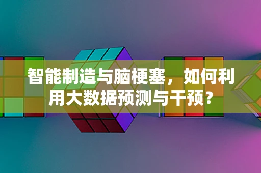 智能制造与脑梗塞，如何利用大数据预测与干预？