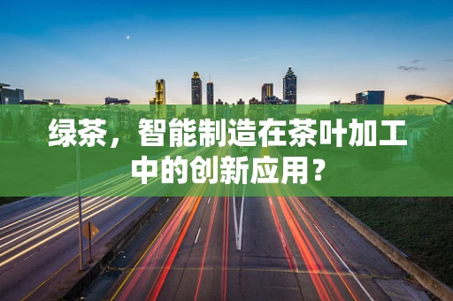 绿茶，智能制造在茶叶加工中的创新应用？