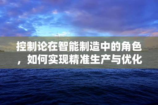 控制论在智能制造中的角色，如何实现精准生产与优化？