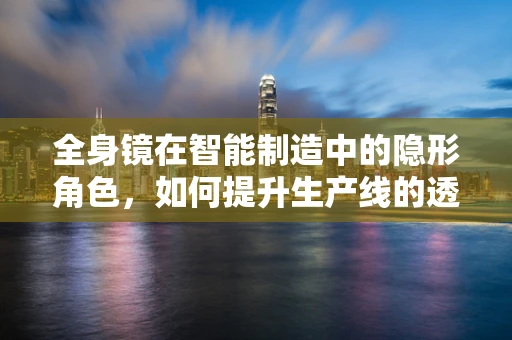 全身镜在智能制造中的隐形角色，如何提升生产线的透明度？
