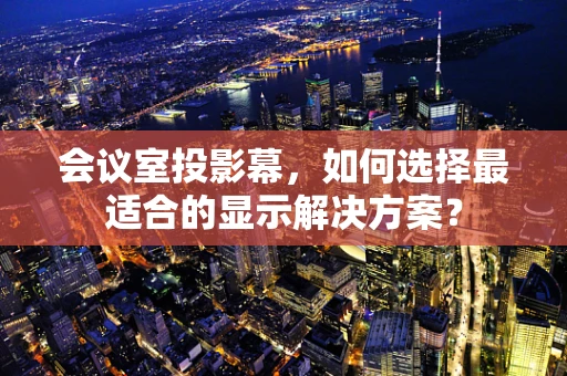 会议室投影幕，如何选择最适合的显示解决方案？