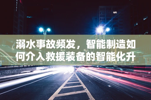 溺水事故频发，智能制造如何介入救援装备的智能化升级？