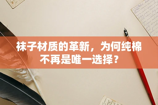 袜子材质的革新，为何纯棉不再是唯一选择？